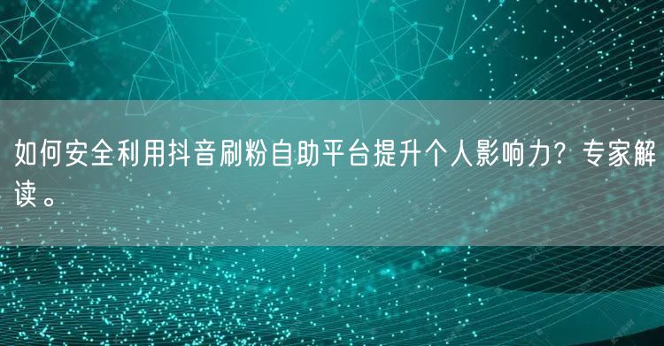 如何安全利用抖音刷粉自助平台提升个人影响力？专家解读。
