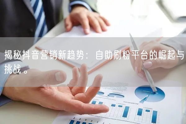 揭秘抖音营销新趋势:自助刷粉平台的崛起与挑战。