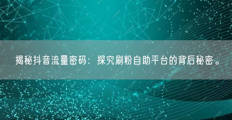 揭秘抖音流量密码：探究刷粉自助平台的背后秘密。