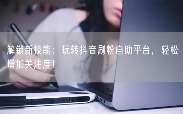 解锁新技能:玩转抖音刷粉自助平台,轻松增加关注度!