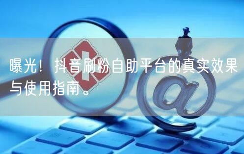 曝光！抖音刷粉自助平台的真实效果与使用指南。