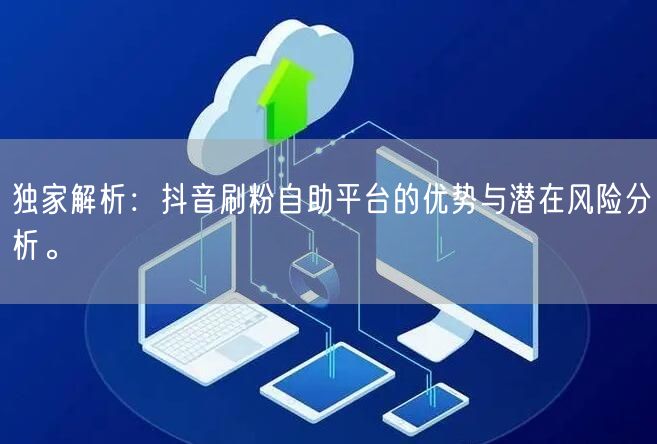 独家解析：抖音刷粉自助平台的优势与潜在风险分析。