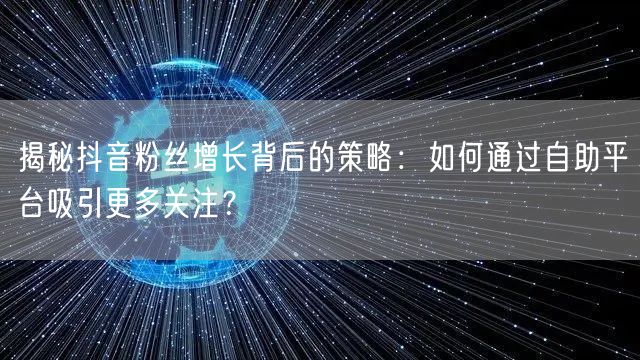 揭秘抖音粉丝增长背后的策略:如何通过自助平台吸引更多关注?