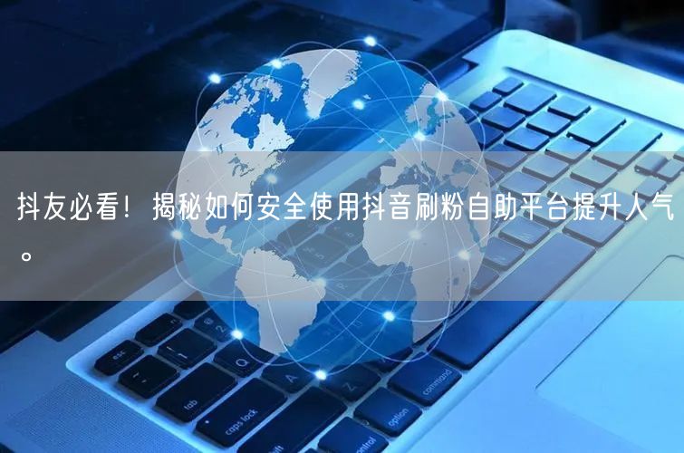 抖友必看！揭秘如何安全使用抖音刷粉自助平台提升人气。