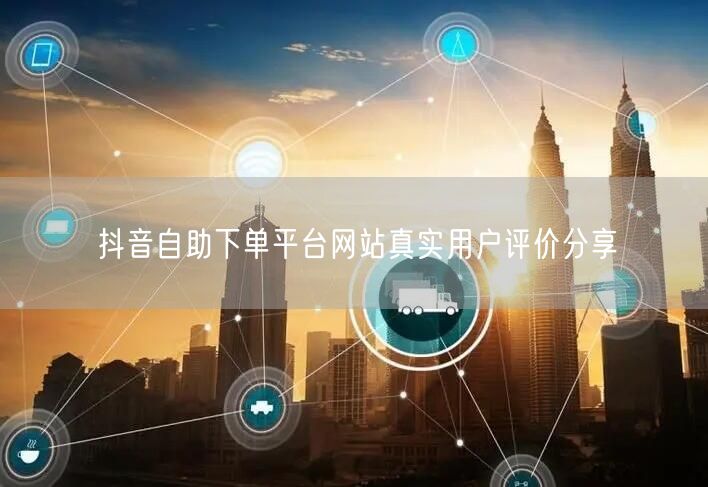抖音自助下单平台网站真实用户评价分享