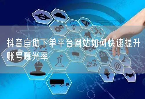 抖音自助下单平台网站如何快速提升账号曝光率