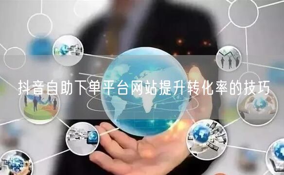抖音自助下单平台网站提升转化率的技巧