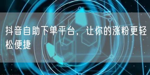 抖音自助下单平台，让你的涨粉更轻松便捷