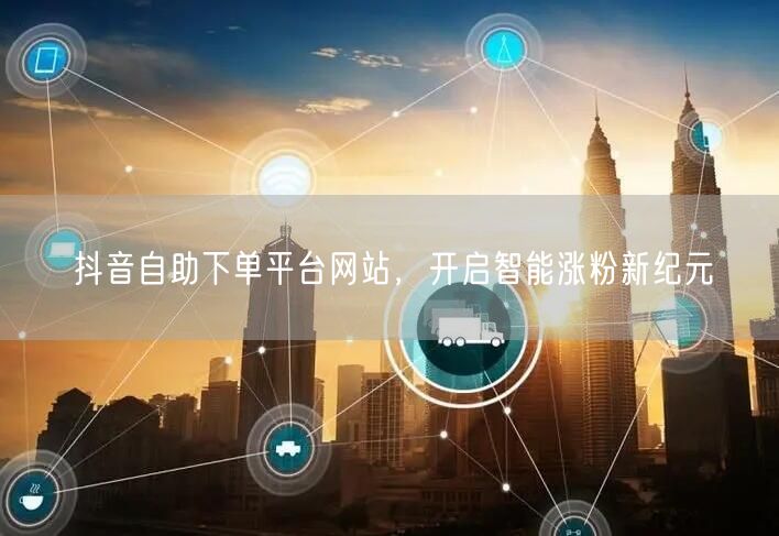 抖音自助下单平台网站，开启智能涨粉新纪元