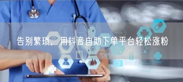 告别繁琐，用抖音自助下单平台轻松涨粉