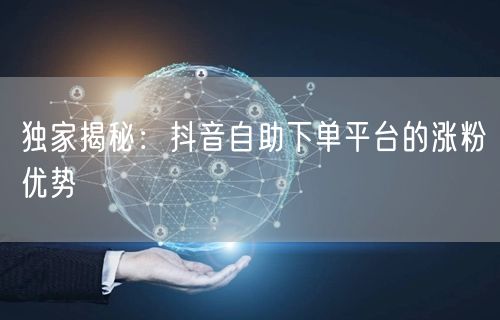 独家揭秘：抖音自助下单平台的涨粉优势