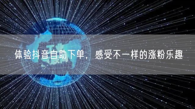 体验抖音自助下单，感受不一样的涨粉乐趣