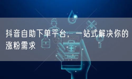 抖音自助下单平台，一站式解决你的涨粉需求