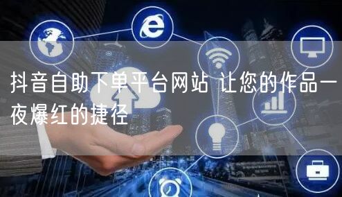 抖音自助下单平台网站 让您的作品一夜爆红的捷径