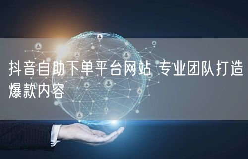 抖音自助下单平台网站 专业团队打造爆款内容