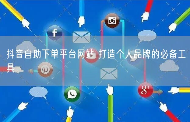抖音自助下单平台网站 打造个人品牌的必备工具