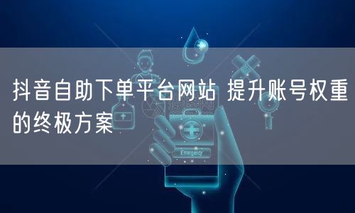 抖音自助下单平台网站 提升账号权重的终极方案