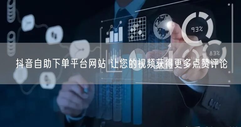抖音自助下单平台网站 让您的视频获得更多点赞评论