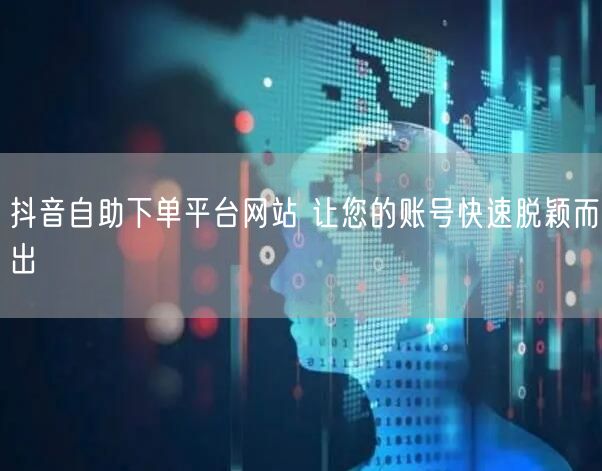 抖音自助下单平台网站 让您的账号快速脱颖而出