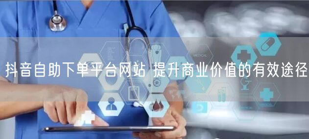 抖音自助下单平台网站 提升商业价值的有效途径