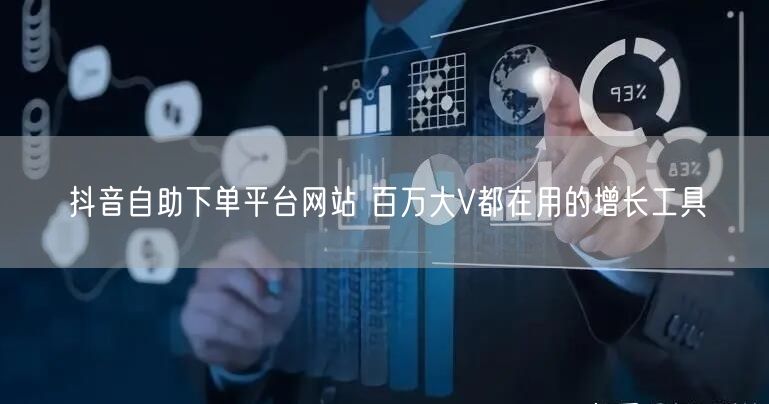 抖音自助下单平台网站 百万大V都在用的增长工具