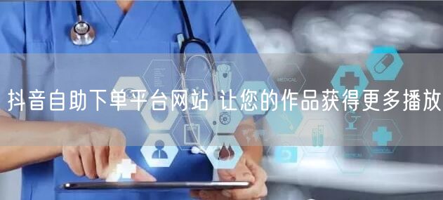 抖音自助下单平台网站 让您的作品获得更多播放