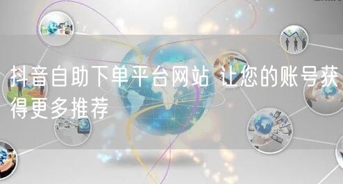 抖音自助下单平台网站 让您的账号获得更多推荐