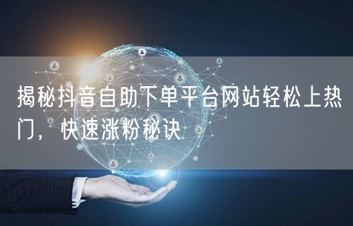 揭秘抖音自助下单平台网站轻松上热门，快速涨粉秘诀