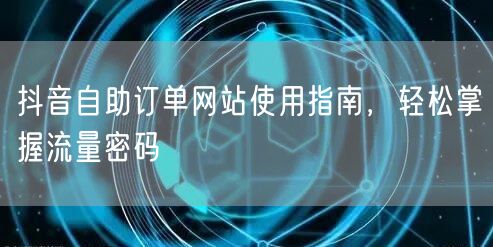 抖音自助订单网站使用指南，轻松掌握流量密码