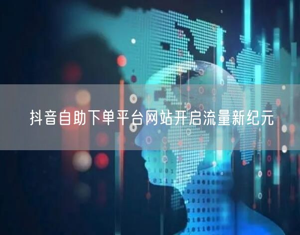 抖音自助下单平台网站开启流量新纪元