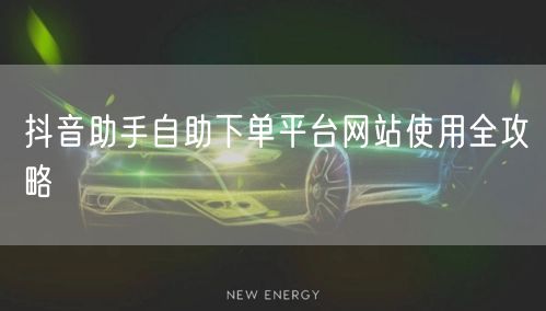 抖音助手自助下单平台网站使用全攻略