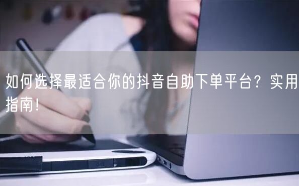 如何选择最适合你的抖音自助下单平台？实用指南！