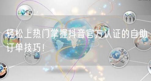 轻松上热门掌握抖音官方认证的自助订单技巧！