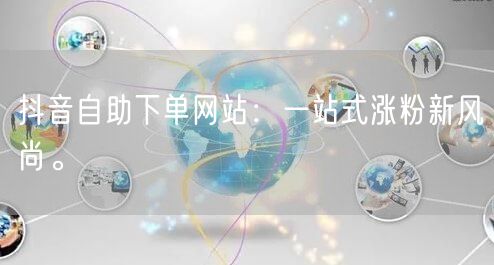 抖音自助下单网站：一站式涨粉新风尚。