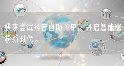 快来尝试抖音自助下单，开启智能涨粉新时代。