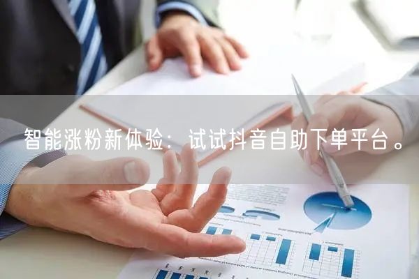 智能涨粉新体验：试试抖音自助下单平台。