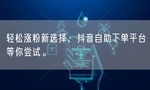 轻松涨粉新选择，抖音自助下单平台等你尝试。