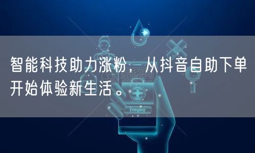智能科技助力涨粉，从抖音自助下单开始体验新生活。