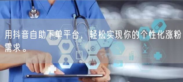 用抖音自助下单平台，轻松实现你的个性化涨粉需求。
