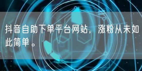 抖音自助下单平台网站，涨粉从未如此简单。