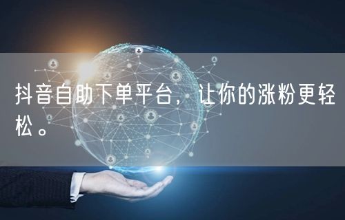 抖音自助下单平台，让你的涨粉更轻松。