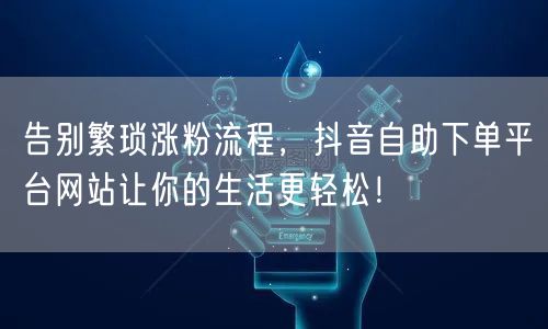 告别繁琐涨粉流程,抖音自助下单平台网站让你的生活更轻松!