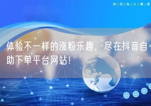 体验不一样的涨粉乐趣,尽在抖音自助下单平台网站!