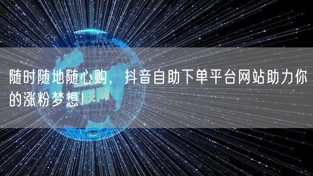 随时随地随心购,抖音自助下单平台网站助力你的涨粉梦想!