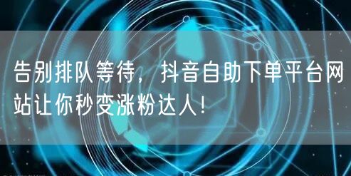 告别排队等待,抖音自助下单平台网站让你秒变涨粉达人!