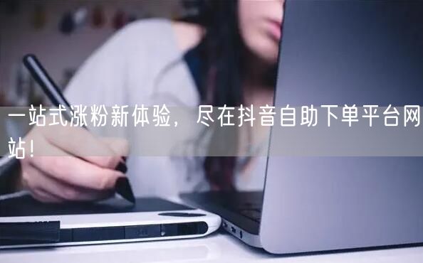 一站式涨粉新体验,尽在抖音自助下单平台网站!