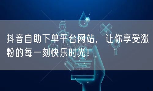 抖音自助下单平台网站,让你享受涨粉的每一刻快乐时光!