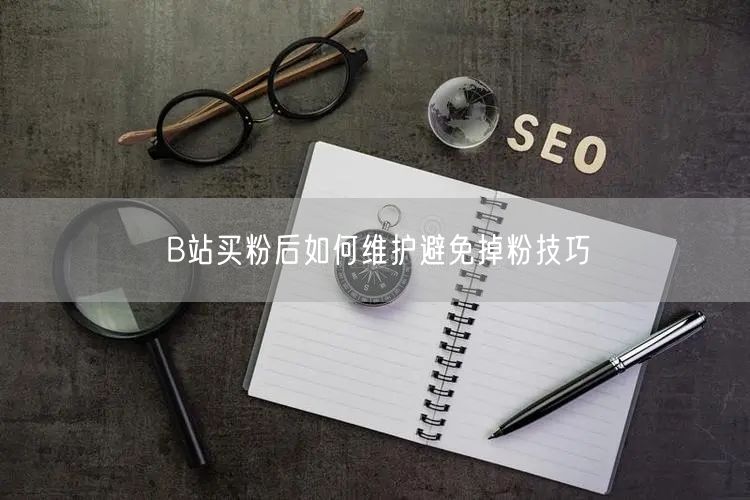 B站买粉后如何维护避免掉粉技巧