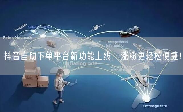 抖音自助下单平台新功能上线，涨粉更轻松便捷！