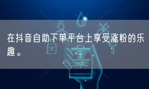 在抖音自助下单平台上享受涨粉的乐趣。